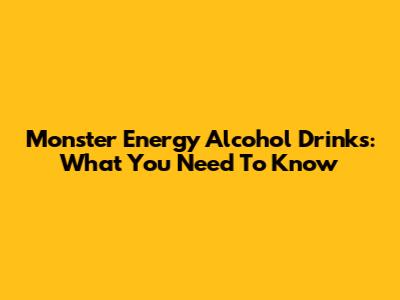 Monster Energy Alcohol Drinks: What You Need To Know