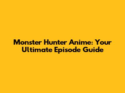 Monster Hunter Anime: Your Ultimate Episode Guide