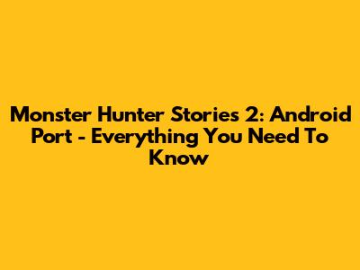 Monster Hunter Stories 2: Android Port - Everything You Need To Know