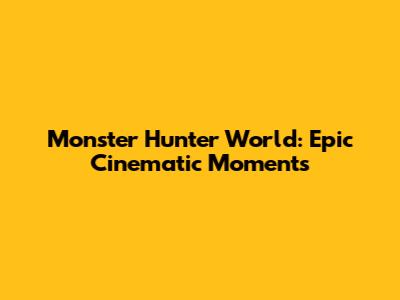 Monster Hunter World: Epic Cinematic Moments