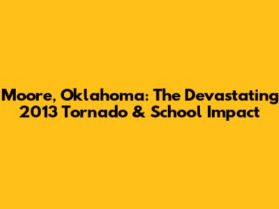 Moore, Oklahoma: The Devastating 2013 Tornado & School Impact