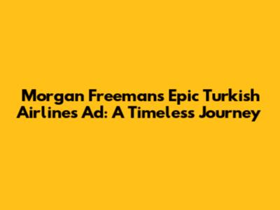 Morgan Freeman's Epic Turkish Airlines Ad: A Timeless Journey