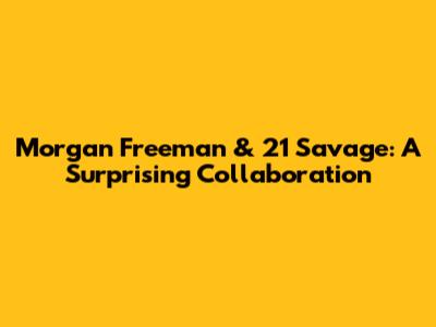 Morgan Freeman & 21 Savage: A Surprising Collaboration