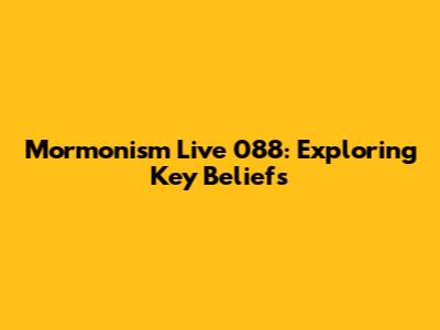 Mormonism Live 088: Exploring Key Beliefs