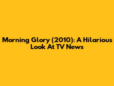 Morning Glory (2010): A Hilarious Look At TV News