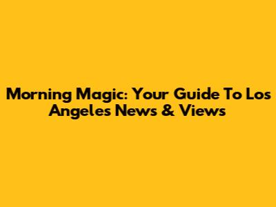 Morning Magic: Your Guide To Los Angeles News & Views