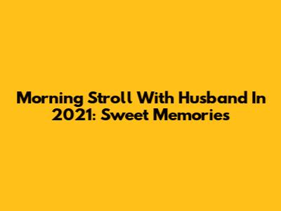 Morning Stroll With Husband In 2021: Sweet Memories