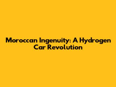 Moroccan Ingenuity: A Hydrogen Car Revolution