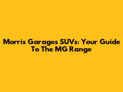 Morris Garages SUVs: Your Guide To The MG Range