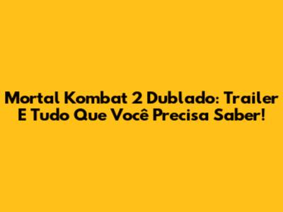 Mortal Kombat 2 Dublado: Trailer E Tudo Que Você Precisa Saber!