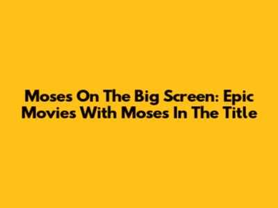 Moses On The Big Screen: Epic Movies With Moses In The Title