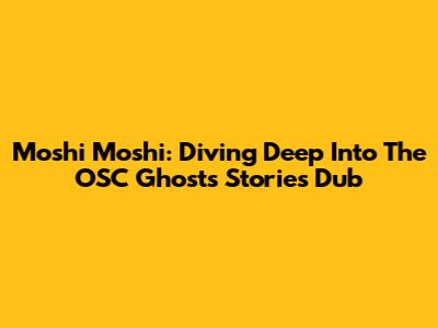 Moshi Moshi: Diving Deep Into The OSC Ghosts Stories Dub
