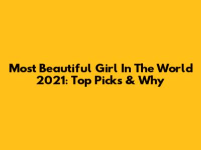 Most Beautiful Girl In The World 2021: Top Picks & Why