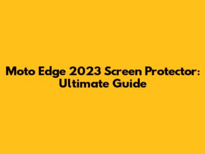 Moto Edge 2023 Screen Protector: Ultimate Guide