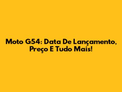 Moto G54: Data De Lançamento, Preço E Tudo Mais!