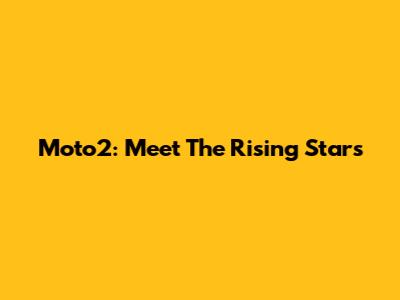 Moto2: Meet The Rising Stars