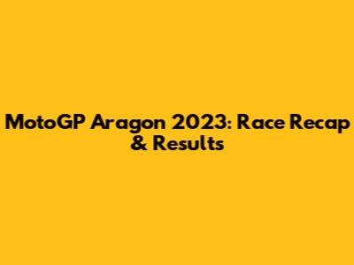 MotoGP Aragon 2023: Race Recap & Results