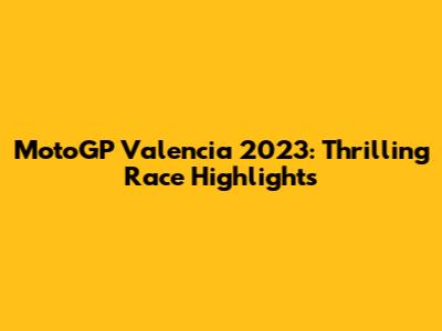 MotoGP Valencia 2023: Thrilling Race Highlights