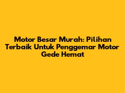 Motor Besar Murah: Pilihan Terbaik Untuk Penggemar Motor Gede Hemat