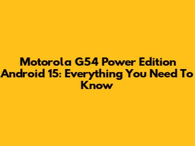Motorola G54 Power Edition Android 15: Everything You Need To Know