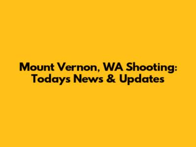 Mount Vernon, WA Shooting: Today's News & Updates