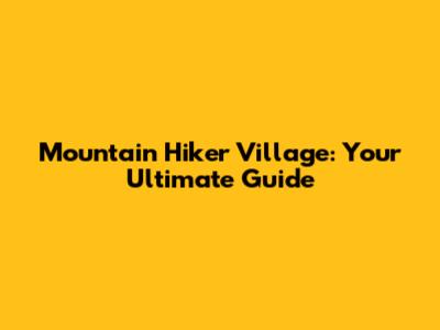 Mountain Hiker Village: Your Ultimate Guide