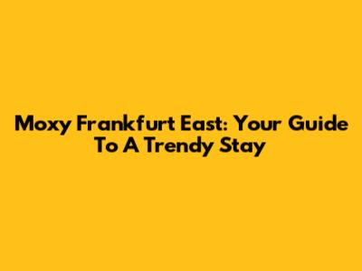 Moxy Frankfurt East: Your Guide To A Trendy Stay