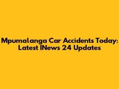 Mpumalanga Car Accidents Today: Latest INews 24 Updates
