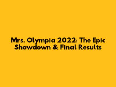 Mrs. Olympia 2022: The Epic Showdown & Final Results