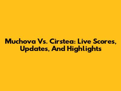 Muchova Vs. Cirstea: Live Scores, Updates, And Highlights
