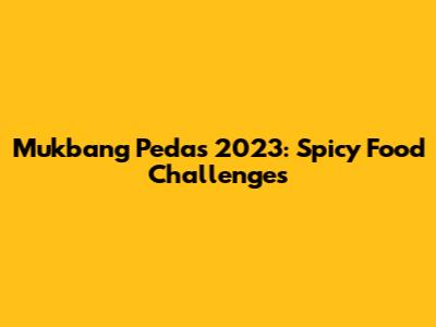 Mukbang Pedas 2023: Spicy Food Challenges