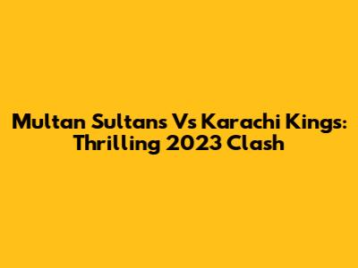 Multan Sultans Vs Karachi Kings: Thrilling 2023 Clash