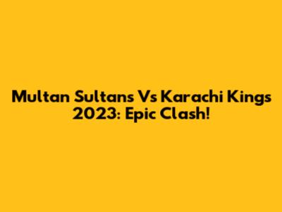 Multan Sultans Vs Karachi Kings 2023: Epic Clash!
