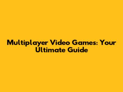 Multiplayer Video Games: Your Ultimate Guide