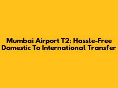 Mumbai Airport T2: Hassle-Free Domestic To International Transfer
