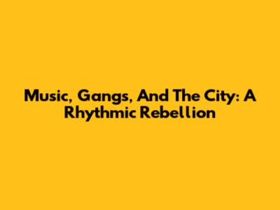 Music, Gangs, And The City: A Rhythmic Rebellion