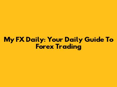 My FX Daily: Your Daily Guide To Forex Trading