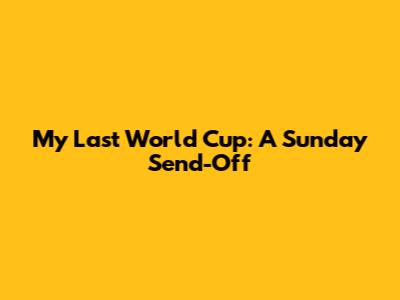 My Last World Cup: A Sunday Send-Off