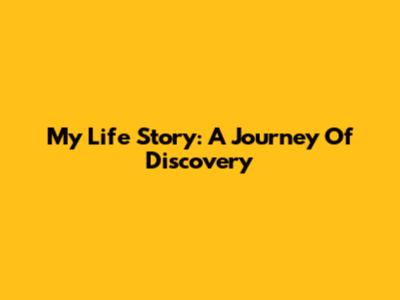 My Life Story: A Journey Of Discovery