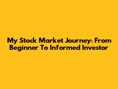 My Stock Market Journey: From Beginner To Informed Investor