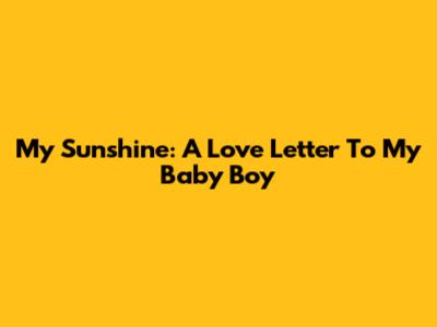 My Sunshine: A Love Letter To My Baby Boy