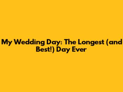 My Wedding Day: The Longest (and Best!) Day Ever