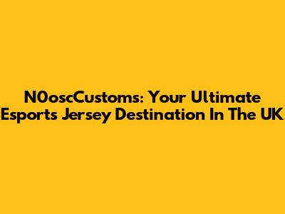 N0oscCustoms: Your Ultimate Esports Jersey Destination In The UK