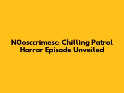 N0osccrimesc: Chilling Patrol Horror Episode Unveiled