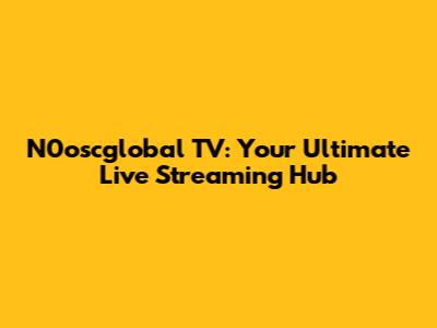 N0oscglobal TV: Your Ultimate Live Streaming Hub