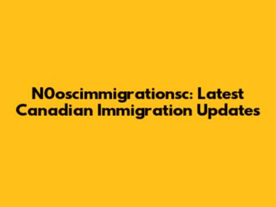 N0oscimmigrationsc: Latest Canadian Immigration Updates