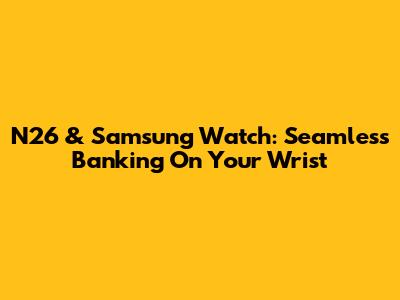 N26 & Samsung Watch: Seamless Banking On Your Wrist