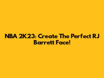 NBA 2K23: Create The Perfect RJ Barrett Face!