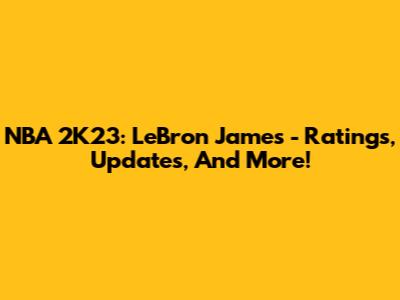 NBA 2K23: LeBron James - Ratings, Updates, And More!