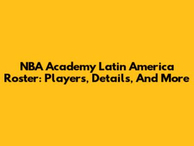 NBA Academy Latin America Roster: Players, Details, And More